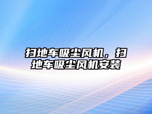 掃地車吸塵風(fēng)機，掃地車吸塵風(fēng)機安裝