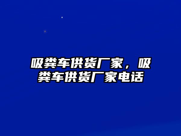 吸糞車供貨廠家，吸糞車供貨廠家電話