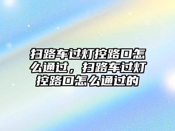 掃路車過燈控路口怎么通過，掃路車過燈控路口怎么通過的