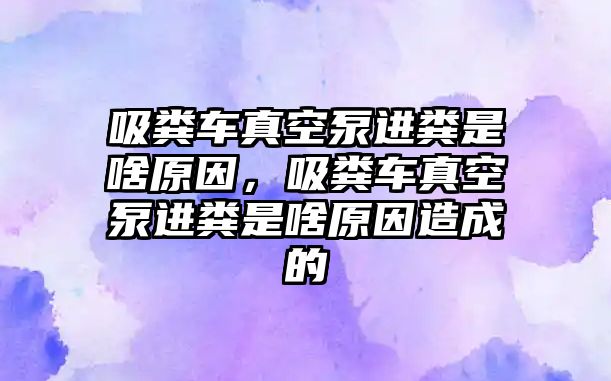 吸糞車真空泵進糞是啥原因，吸糞車真空泵進糞是啥原因造成的