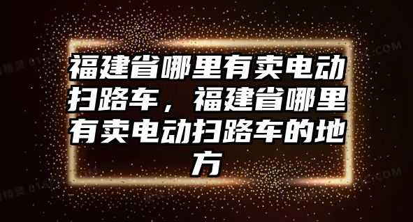 福建省哪里有賣電動掃路車，福建省哪里有賣電動掃路車的地方