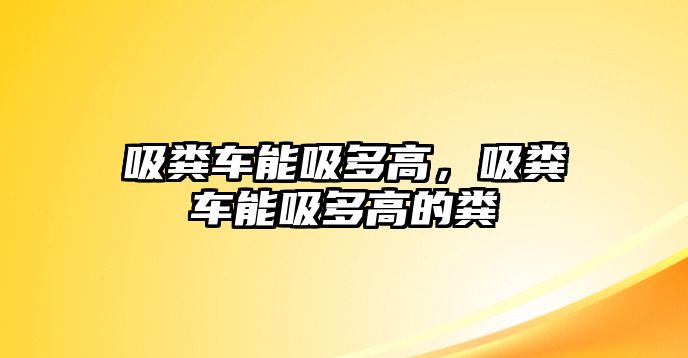 吸糞車能吸多高，吸糞車能吸多高的糞