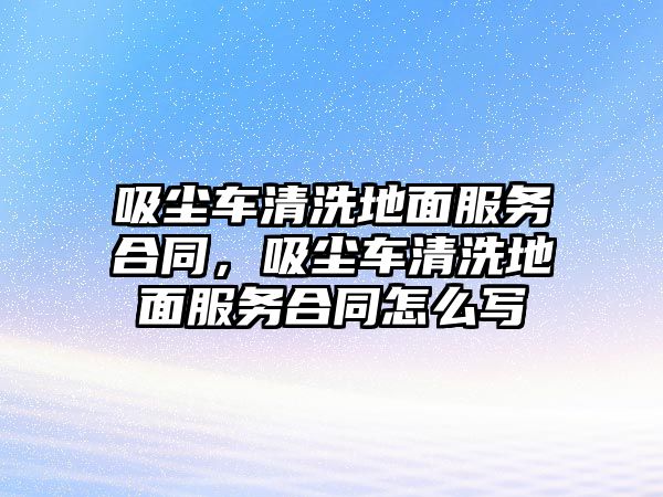 吸塵車清洗地面服務(wù)合同，吸塵車清洗地面服務(wù)合同怎么寫