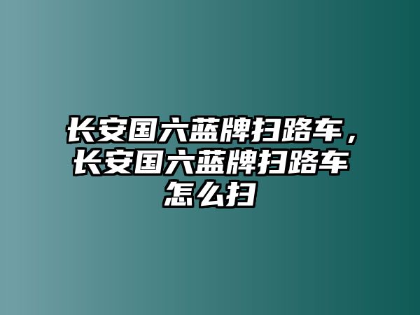 長安國六藍牌掃路車，長安國六藍牌掃路車怎么掃