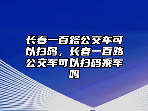 長(zhǎng)春一百路公交車可以掃碼，長(zhǎng)春一百路公交車可以掃碼乘車嗎