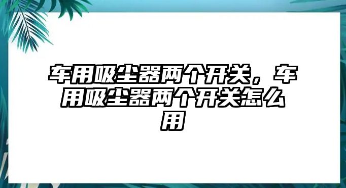 車用吸塵器兩個開關，車用吸塵器兩個開關怎么用