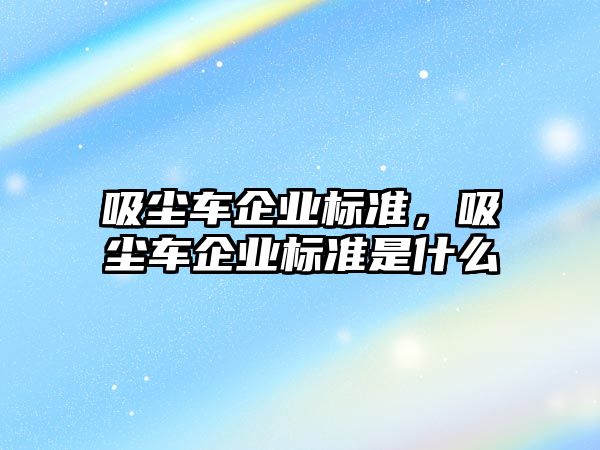 吸塵車企業標準，吸塵車企業標準是什么