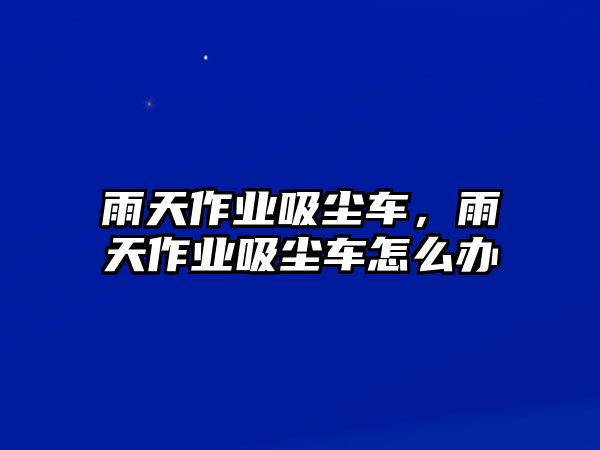 雨天作業吸塵車，雨天作業吸塵車怎么辦