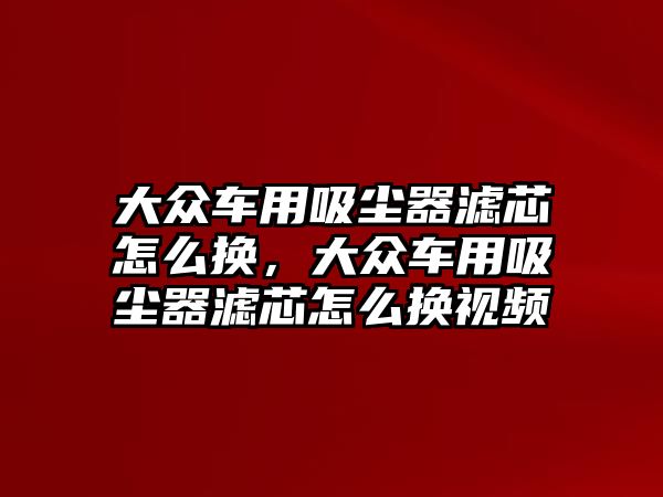 大眾車用吸塵器濾芯怎么換，大眾車用吸塵器濾芯怎么換視頻