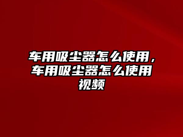 車用吸塵器怎么使用，車用吸塵器怎么使用視頻