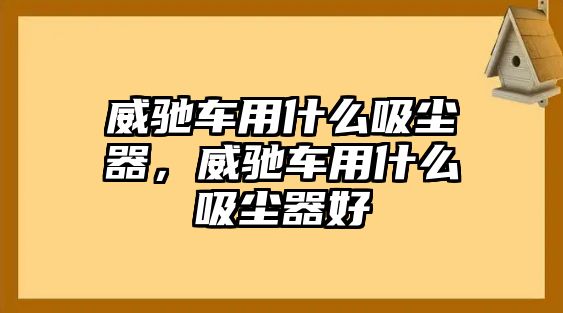 威馳車用什么吸塵器，威馳車用什么吸塵器好