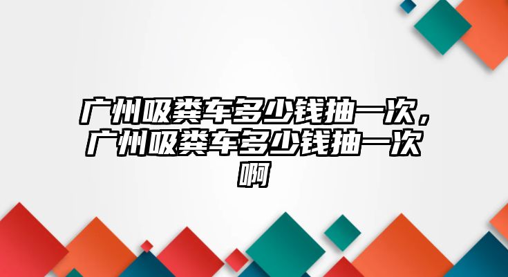 廣州吸糞車多少錢抽一次，廣州吸糞車多少錢抽一次啊