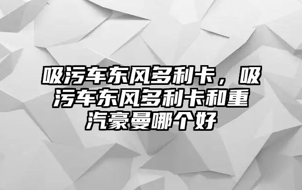 吸污車東風多利卡，吸污車東風多利卡和重汽豪曼哪個好