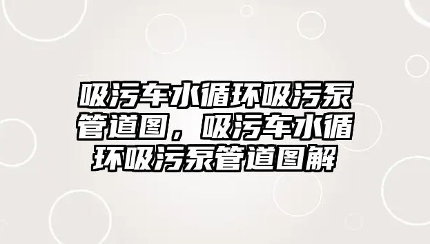 吸污車水循環吸污泵管道圖，吸污車水循環吸污泵管道圖解