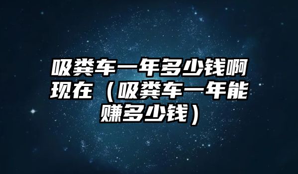 吸糞車一年多少錢啊現在（吸糞車一年能賺多少錢）