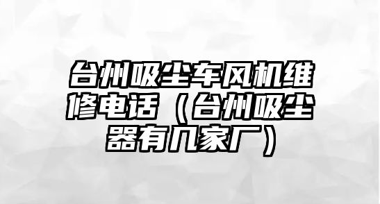 臺州吸塵車風機維修電話（臺州吸塵器有幾家廠）