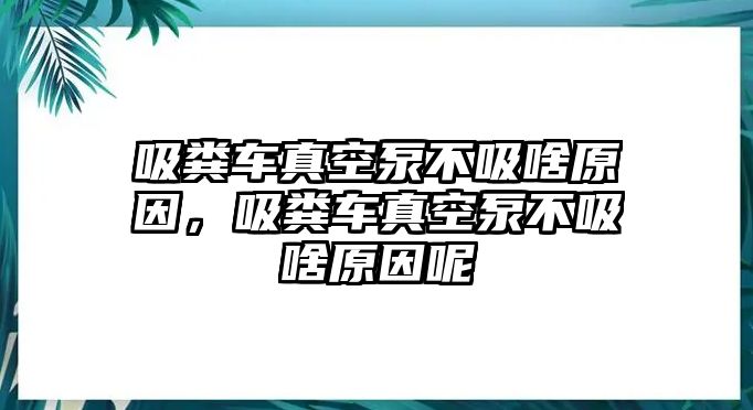 吸糞車真空泵不吸啥原因，吸糞車真空泵不吸啥原因呢