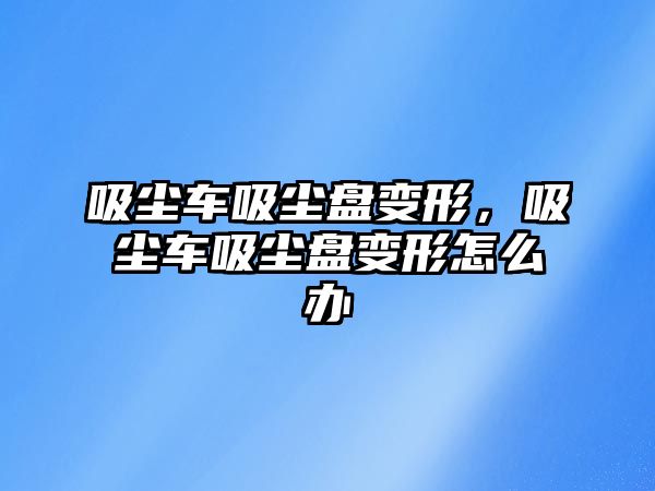 吸塵車吸塵盤(pán)變形，吸塵車吸塵盤(pán)變形怎么辦