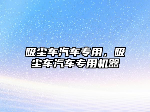 吸塵車汽車專用，吸塵車汽車專用機(jī)器