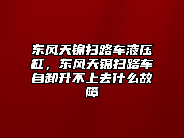 東風天錦掃路車液壓缸，東風天錦掃路車自卸升不上去什么故障