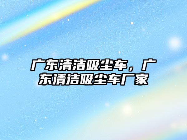 廣東清潔吸塵車，廣東清潔吸塵車廠家