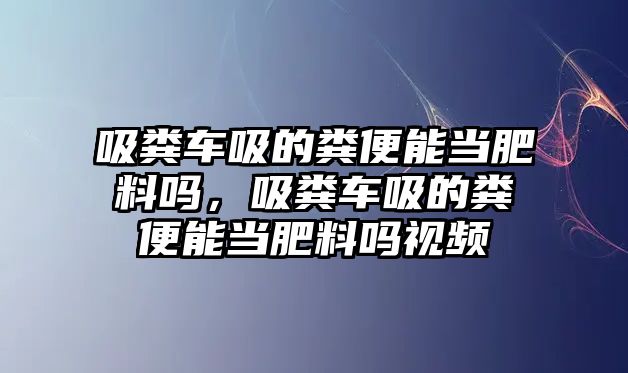 吸糞車吸的糞便能當(dāng)肥料嗎，吸糞車吸的糞便能當(dāng)肥料嗎視頻