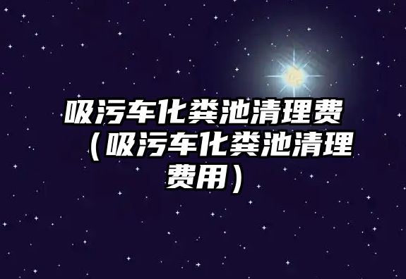 吸污車化糞池清理費（吸污車化糞池清理費用）