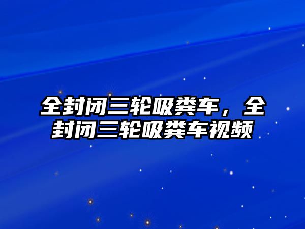 全封閉三輪吸糞車，全封閉三輪吸糞車視頻