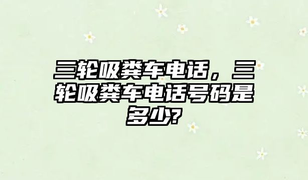 三輪吸糞車電話，三輪吸糞車電話號(hào)碼是多少?