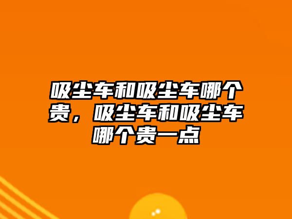 吸塵車和吸塵車哪個(gè)貴，吸塵車和吸塵車哪個(gè)貴一點(diǎn)