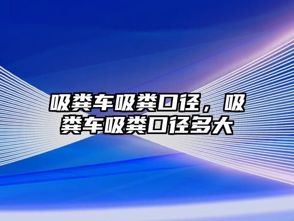 吸糞車吸糞口徑，吸糞車吸糞口徑多大