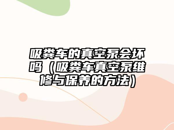 吸糞車的真空泵會(huì)壞嗎（吸糞車真空泵維修與保養(yǎng)的方法）