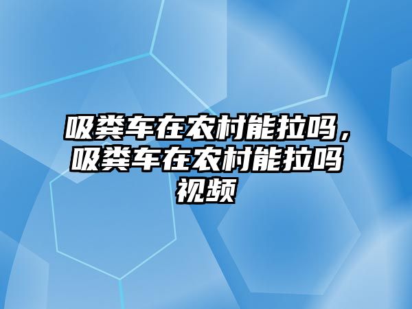 吸糞車在農村能拉嗎，吸糞車在農村能拉嗎視頻