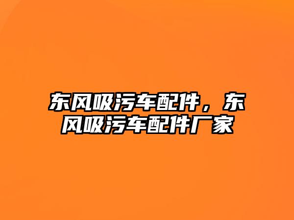 東風(fēng)吸污車配件，東風(fēng)吸污車配件廠家