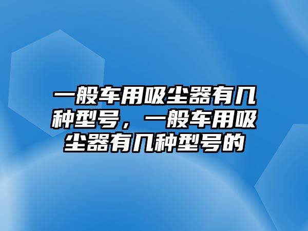 一般車用吸塵器有幾種型號，一般車用吸塵器有幾種型號的