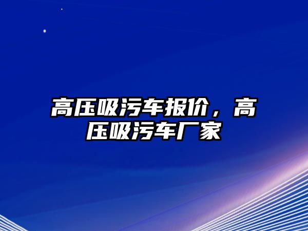 高壓吸污車報價，高壓吸污車廠家