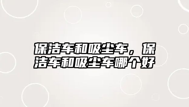 保潔車和吸塵車，保潔車和吸塵車哪個好