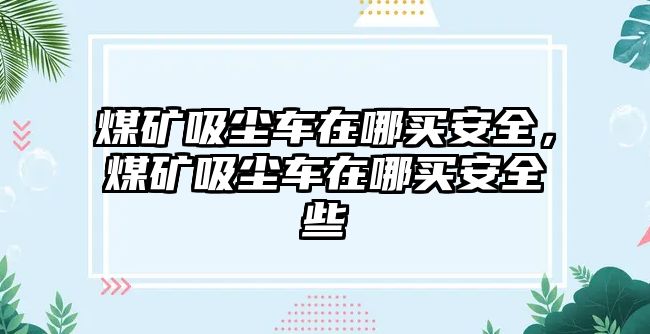 煤礦吸塵車在哪買安全，煤礦吸塵車在哪買安全些