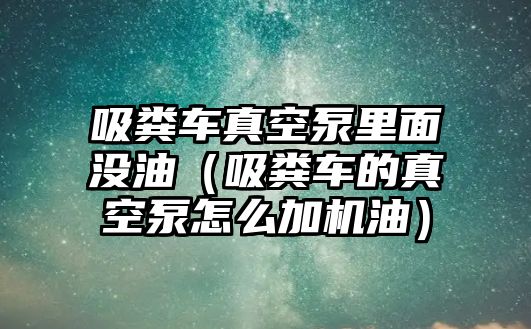 吸糞車真空泵里面沒油（吸糞車的真空泵怎么加機油）