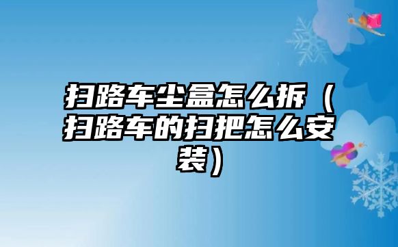 掃路車塵盒怎么拆（掃路車的掃把怎么安裝）