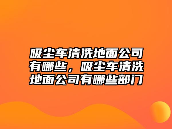 吸塵車清洗地面公司有哪些，吸塵車清洗地面公司有哪些部門