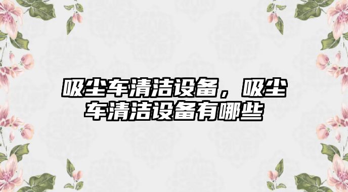 吸塵車清潔設備，吸塵車清潔設備有哪些