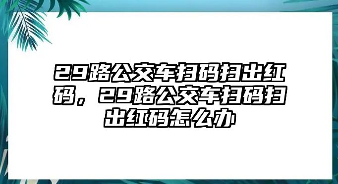 29路公交車掃碼掃出紅碼，29路公交車掃碼掃出紅碼怎么辦