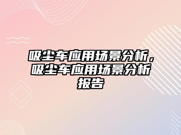 吸塵車應用場景分析，吸塵車應用場景分析報告