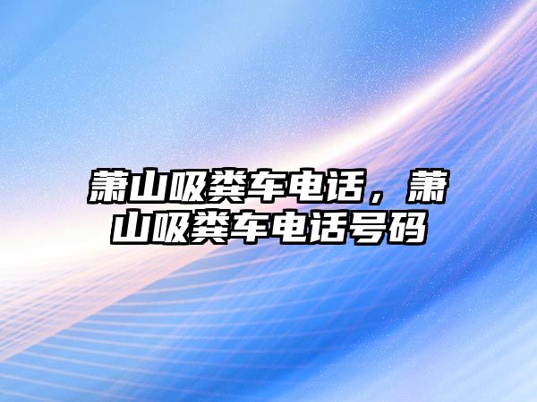 蕭山吸糞車電話，蕭山吸糞車電話號(hào)碼