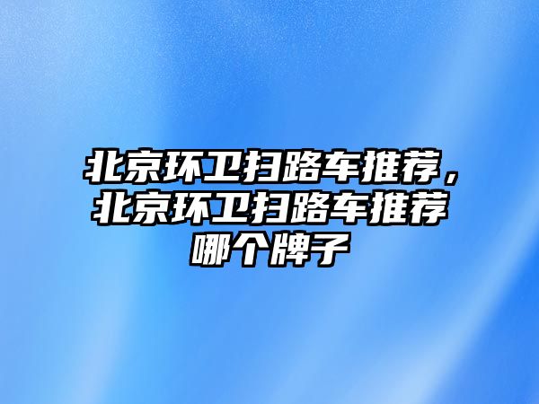 北京環衛掃路車推薦，北京環衛掃路車推薦哪個牌子