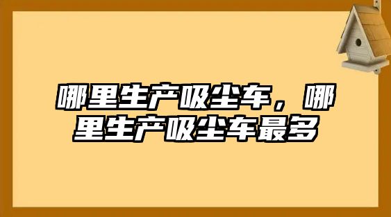 哪里生產吸塵車，哪里生產吸塵車最多