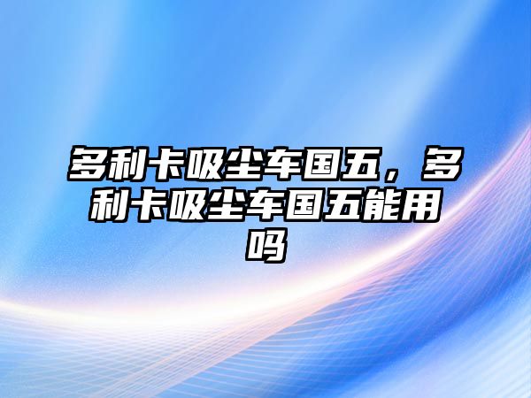 多利卡吸塵車國五，多利卡吸塵車國五能用嗎