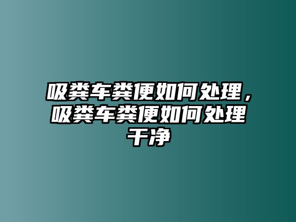 吸糞車糞便如何處理，吸糞車糞便如何處理干凈