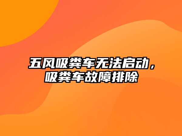 五風(fēng)吸糞車無法啟動，吸糞車故障排除